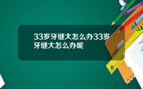 33岁牙缝大怎么办33岁牙缝大怎么办呢
