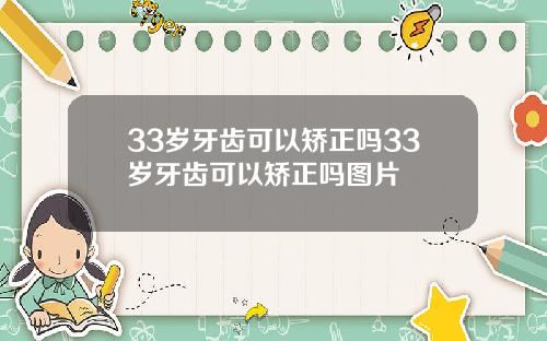 33岁牙齿可以矫正吗33岁牙齿可以矫正吗图片