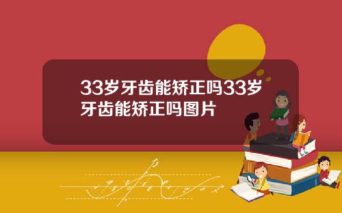33岁牙齿能矫正吗33岁牙齿能矫正吗图片
