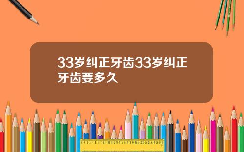 33岁纠正牙齿33岁纠正牙齿要多久