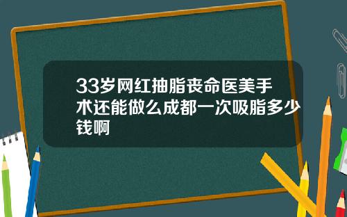 33岁网红抽脂丧命医美手术还能做么成都一次吸脂多少钱啊