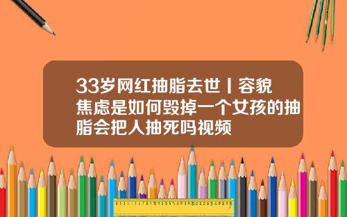 33岁网红抽脂去世丨容貌焦虑是如何毁掉一个女孩的抽脂会把人抽死吗视频