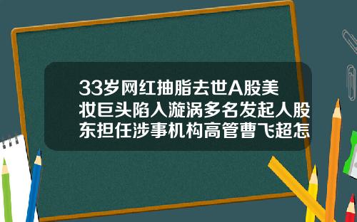33岁网红抽脂去世A股美妆巨头陷入漩涡多名发起人股东担任涉事机构高管曹飞超怎么不在丽脂了