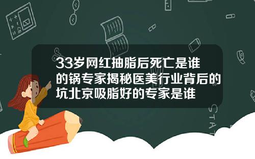 33岁网红抽脂后死亡是谁的锅专家揭秘医美行业背后的坑北京吸脂好的专家是谁