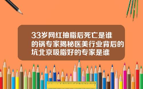 33岁网红抽脂后死亡是谁的锅专家揭秘医美行业背后的坑北京吸脂好的专家是谁