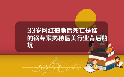 33岁网红抽脂后死亡是谁的锅专家揭秘医美行业背后的坑