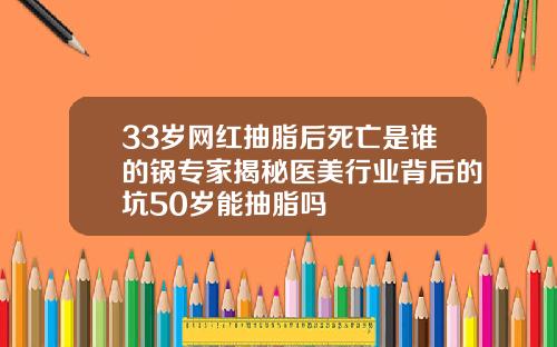 33岁网红抽脂后死亡是谁的锅专家揭秘医美行业背后的坑50岁能抽脂吗