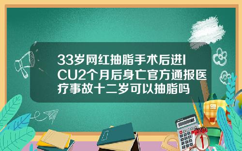 33岁网红抽脂手术后进ICU2个月后身亡官方通报医疗事故十二岁可以抽脂吗