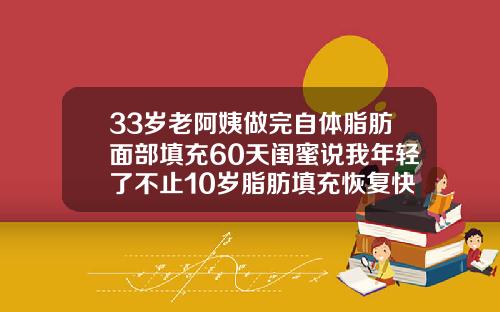 33岁老阿姨做完自体脂肪面部填充60天闺蜜说我年轻了不止10岁脂肪填充恢复快的话两个月稳定了吗