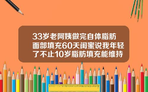 33岁老阿姨做完自体脂肪面部填充60天闺蜜说我年轻了不止10岁脂肪填充能维持多久
