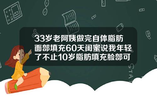 33岁老阿姨做完自体脂肪面部填充60天闺蜜说我年轻了不止10岁脂肪填充脸部可以维持多久时间
