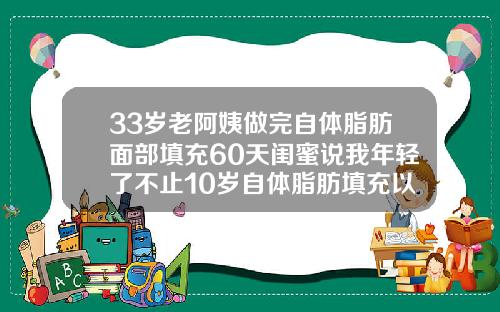 33岁老阿姨做完自体脂肪面部填充60天闺蜜说我年轻了不止10岁自体脂肪填充以后会老得快吗