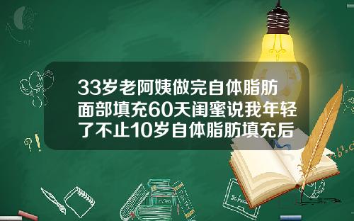 33岁老阿姨做完自体脂肪面部填充60天闺蜜说我年轻了不止10岁自体脂肪填充后多久恢复自然