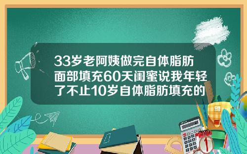33岁老阿姨做完自体脂肪面部填充60天闺蜜说我年轻了不止10岁自体脂肪填充的视频
