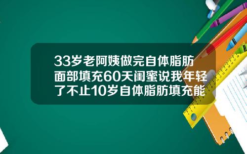 33岁老阿姨做完自体脂肪面部填充60天闺蜜说我年轻了不止10岁自体脂肪填充能挺多久