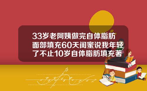 33岁老阿姨做完自体脂肪面部填充60天闺蜜说我年轻了不止10岁自体脂肪填充著名的医生