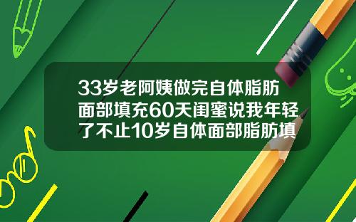 33岁老阿姨做完自体脂肪面部填充60天闺蜜说我年轻了不止10岁自体面部脂肪填充多久可以化妆