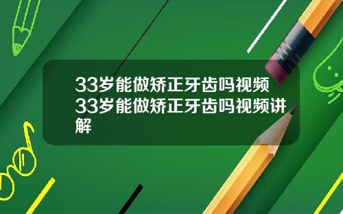 33岁能做矫正牙齿吗视频33岁能做矫正牙齿吗视频讲解