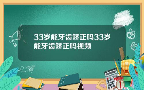 33岁能牙齿矫正吗33岁能牙齿矫正吗视频