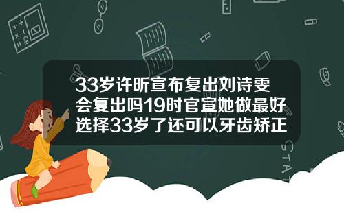 33岁许昕宣布复出刘诗雯会复出吗19时官宣她做最好选择33岁了还可以牙齿矫正吗视频