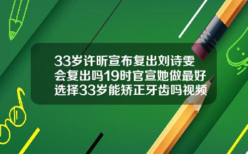 33岁许昕宣布复出刘诗雯会复出吗19时官宣她做最好选择33岁能矫正牙齿吗视频
