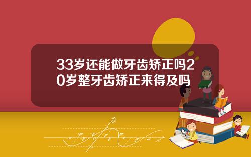 33岁还能做牙齿矫正吗20岁整牙齿矫正来得及吗