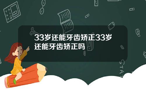 33岁还能牙齿矫正33岁还能牙齿矫正吗