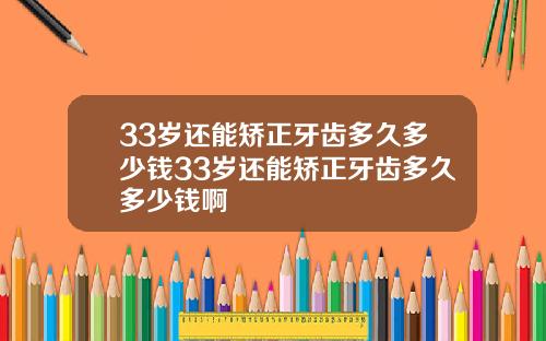 33岁还能矫正牙齿多久多少钱33岁还能矫正牙齿多久多少钱啊