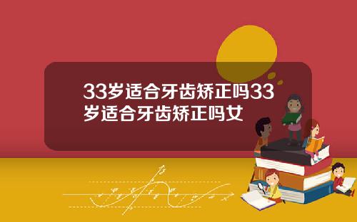 33岁适合牙齿矫正吗33岁适合牙齿矫正吗女