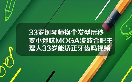33岁钢琴师换个发型后秒变小迷妹MOGA波波合肥主理人33岁能矫正牙齿吗视频