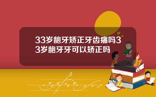 33岁龅牙矫正牙齿痛吗33岁龅牙牙可以矫正吗