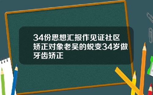 34份思想汇报作见证社区矫正对象老吴的蜕变34岁做牙齿矫正