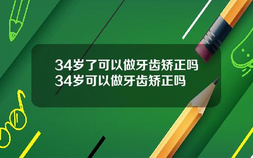 34岁了可以做牙齿矫正吗34岁可以做牙齿矫正吗