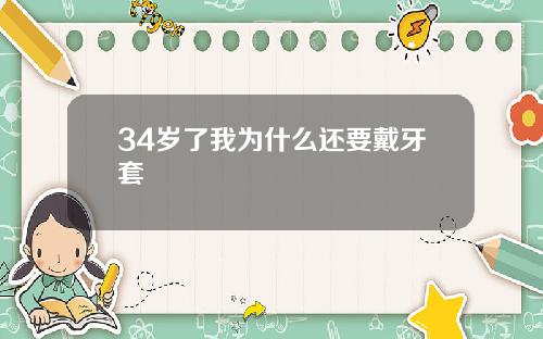 34岁了我为什么还要戴牙套
