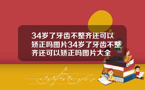34岁了牙齿不整齐还可以矫正吗图片34岁了牙齿不整齐还可以矫正吗图片大全