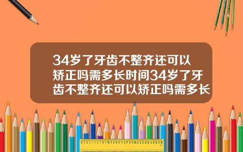 34岁了牙齿不整齐还可以矫正吗需多长时间34岁了牙齿不整齐还可以矫正吗需多长时间完成