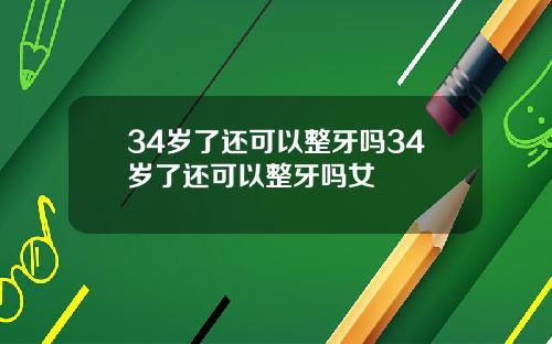 34岁了还可以整牙吗34岁了还可以整牙吗女