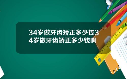34岁做牙齿矫正多少钱34岁做牙齿矫正多少钱啊
