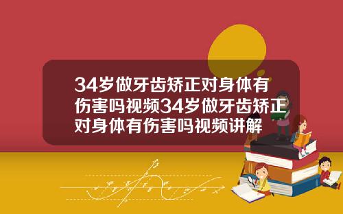 34岁做牙齿矫正对身体有伤害吗视频34岁做牙齿矫正对身体有伤害吗视频讲解