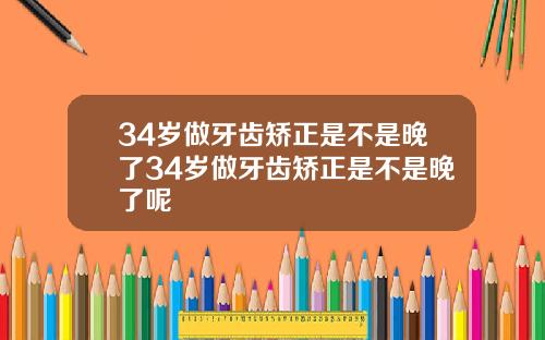 34岁做牙齿矫正是不是晚了34岁做牙齿矫正是不是晚了呢