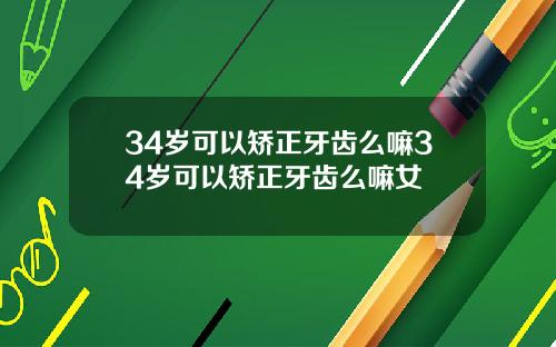 34岁可以矫正牙齿么嘛34岁可以矫正牙齿么嘛女