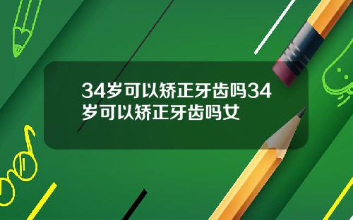 34岁可以矫正牙齿吗34岁可以矫正牙齿吗女