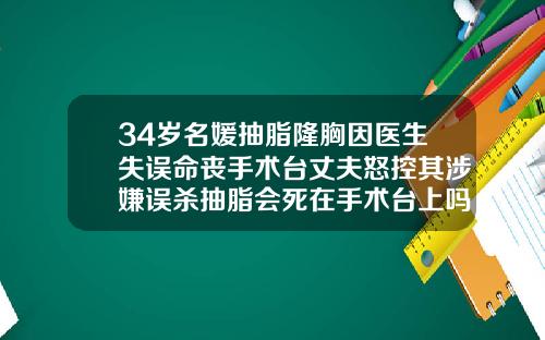 34岁名媛抽脂隆胸因医生失误命丧手术台丈夫怒控其涉嫌误杀抽脂会死在手术台上吗