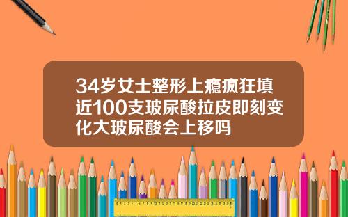 34岁女士整形上瘾疯狂填近100支玻尿酸拉皮即刻变化大玻尿酸会上移吗