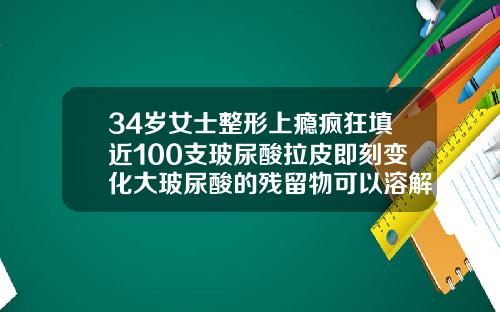34岁女士整形上瘾疯狂填近100支玻尿酸拉皮即刻变化大玻尿酸的残留物可以溶解掉吗