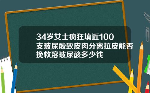 34岁女士疯狂填近100支玻尿酸致皮肉分离拉皮能否挽救溶玻尿酸多少钱