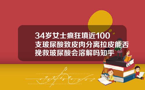 34岁女士疯狂填近100支玻尿酸致皮肉分离拉皮能否挽救玻尿酸会溶解吗知乎