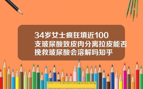 34岁女士疯狂填近100支玻尿酸致皮肉分离拉皮能否挽救玻尿酸会溶解吗知乎