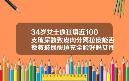 34岁女士疯狂填近100支玻尿酸致皮肉分离拉皮能否挽救玻尿酸填充全脸好吗女性