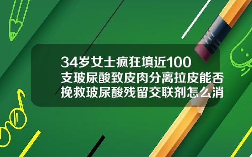 34岁女士疯狂填近100支玻尿酸致皮肉分离拉皮能否挽救玻尿酸残留交联剂怎么消失